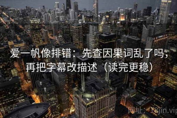 爱一帆像排错：先查因果词乱了吗，再把字幕改描述（读完更稳）