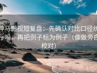 神马影视短复盘：先确认对比口径统一吗，再把例子标为例子（像做旁白校对）
