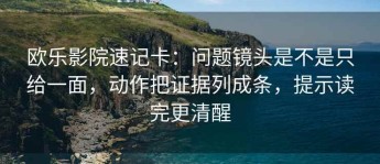 欧乐影院速记卡：问题镜头是不是只给一面，动作把证据列成条，提示读完更清醒