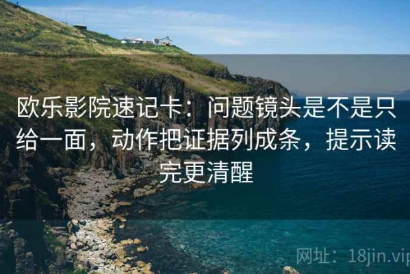 欧乐影院速记卡：问题镜头是不是只给一面，动作把证据列成条，提示读完更清醒