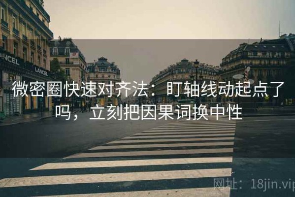 微密圈快速对齐法：盯轴线动起点了吗，立刻把因果词换中性