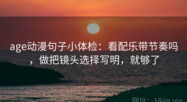 age动漫句子小体检：看配乐带节奏吗，做把镜头选择写明，就够了