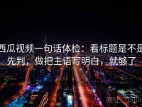 西瓜视频一句话体检：看标题是不是先判，做把主语写明白，就够了