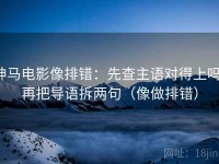 神马电影像排错：先查主语对得上吗，再把导语拆两句（像做排错）