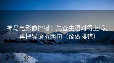 神马电影像排错：先查主语对得上吗，再把导语拆两句（像做排错）