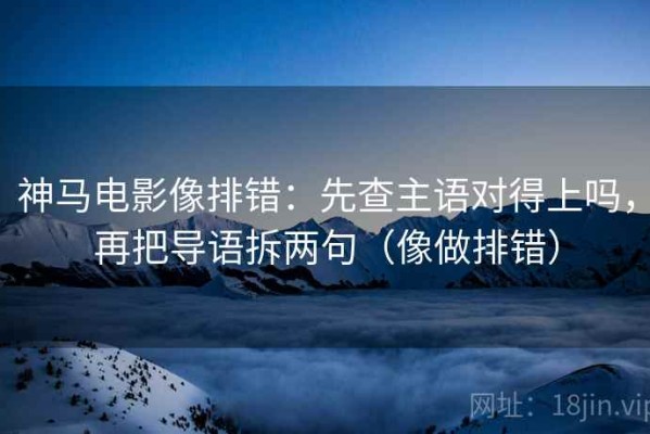 神马电影像排错：先查主语对得上吗，再把导语拆两句（像做排错）