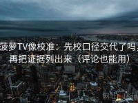 菠萝TV像校准：先校口径交代了吗，再把证据列出来（评论也能用）