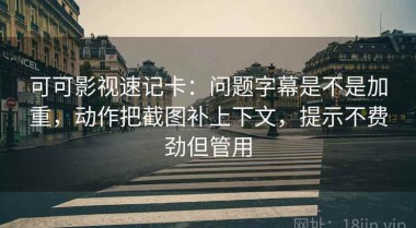 可可影视速记卡：问题字幕是不是加重，动作把截图补上下文，提示不费劲但管用