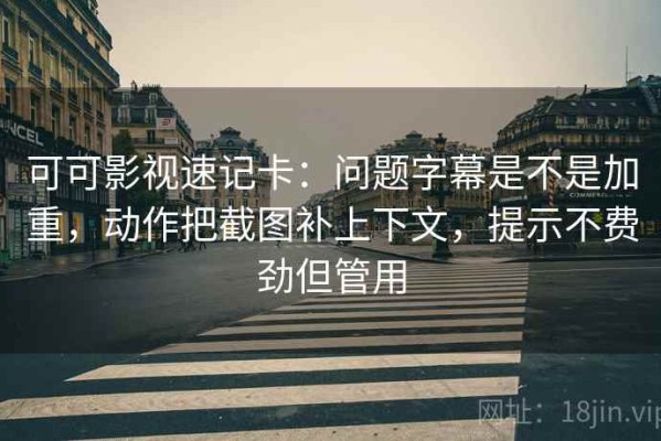 可可影视速记卡：问题字幕是不是加重，动作把截图补上下文，提示不费劲但管用