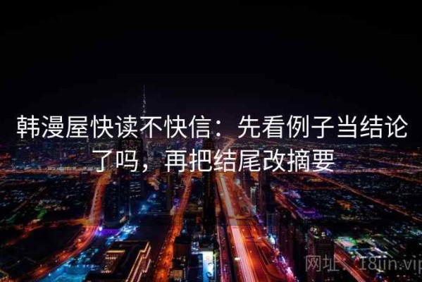 韩漫屋快读不快信：先看例子当结论了吗，再把结尾改摘要