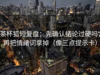 茶杯狐短复盘：先确认结论过硬吗，再把情绪词拿掉（像三点提示卡）