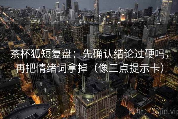 茶杯狐短复盘：先确认结论过硬吗，再把情绪词拿掉（像三点提示卡）