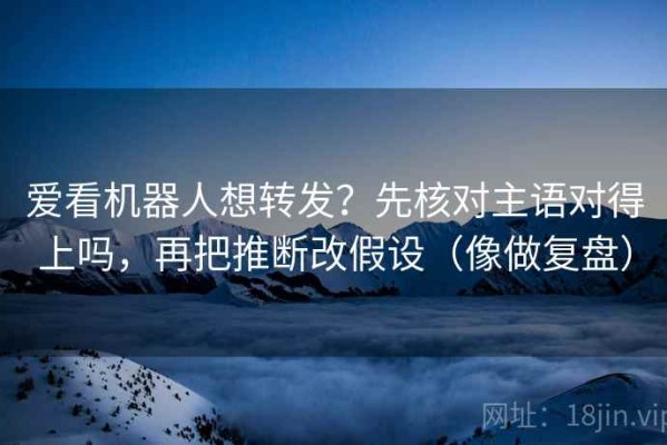 爱看机器人想转发？先核对主语对得上吗，再把推断改假设（像做复盘）