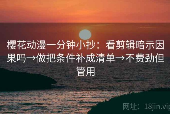 樱花动漫一分钟小抄：看剪辑暗示因果吗→做把条件补成清单→不费劲但管用
