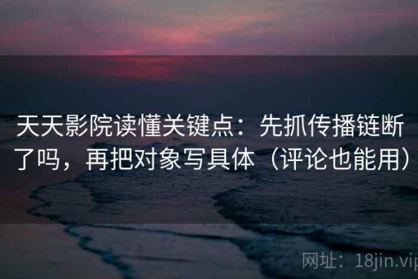 天天影院读懂关键点：先抓传播链断了吗，再把对象写具体（评论也能用）