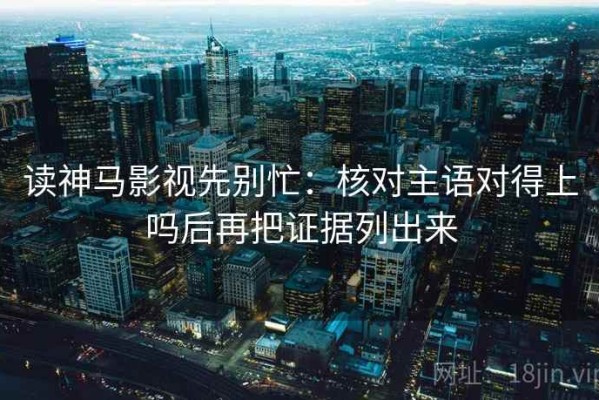 读神马影视先别忙：核对主语对得上吗后再把证据列出来