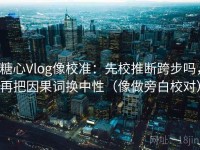 糖心Vlog像校准：先校推断跨步吗，再把因果词换中性（像做旁白校对）