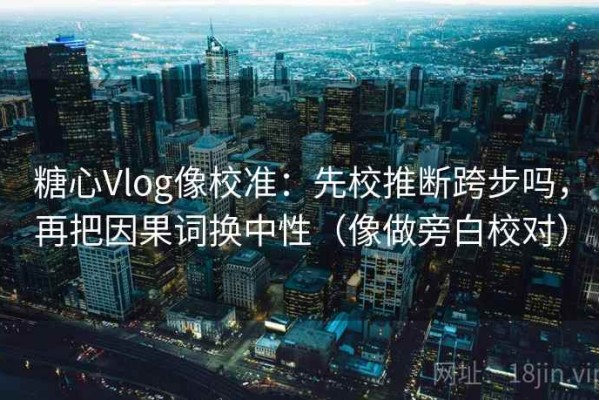 糖心Vlog像校准：先校推断跨步吗，再把因果词换中性（像做旁白校对）