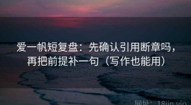 爱一帆短复盘：先确认引用断章吗，再把前提补一句（写作也能用）