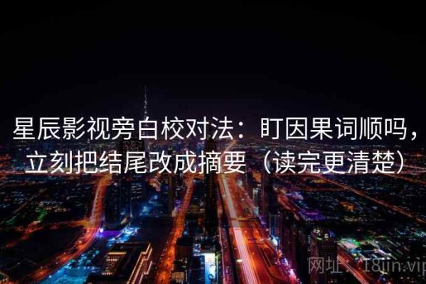 星辰影视旁白校对法：盯因果词顺吗，立刻把结尾改成摘要（读完更清楚）