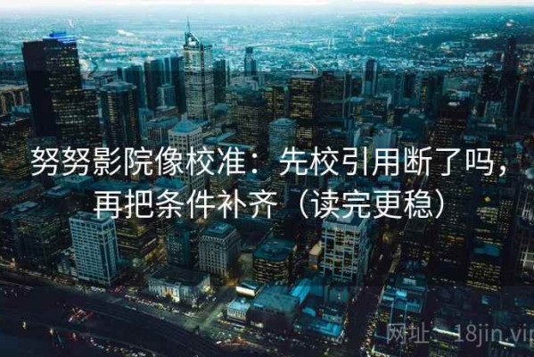 努努影院像校准：先校引用断了吗，再把条件补齐（读完更稳）