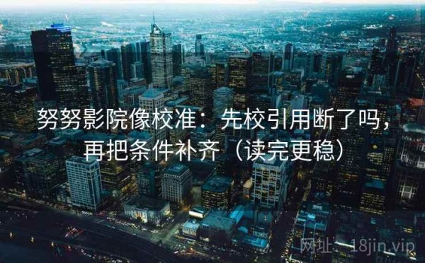 努努影院像校准：先校引用断了吗，再把条件补齐（读完更稳）
