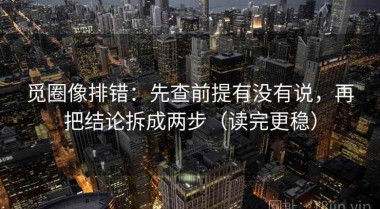 觅圈像排错：先查前提有没有说，再把结论拆成两步（读完更稳）