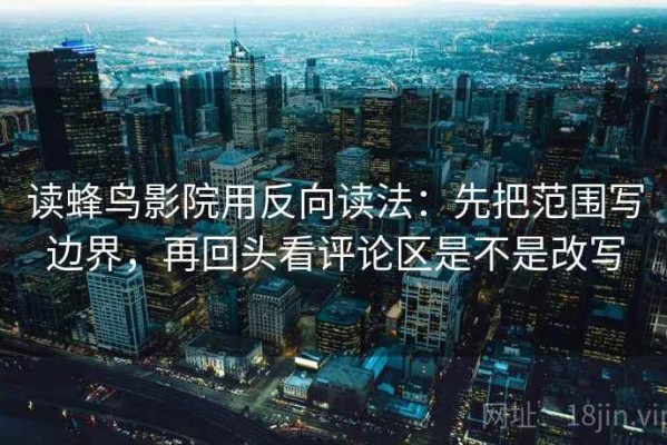 读蜂鸟影院用反向读法：先把范围写边界，再回头看评论区是不是改写