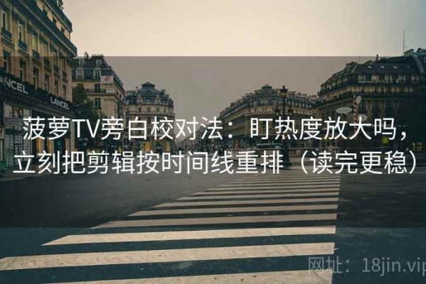 菠萝TV旁白校对法：盯热度放大吗，立刻把剪辑按时间线重排（读完更稳）