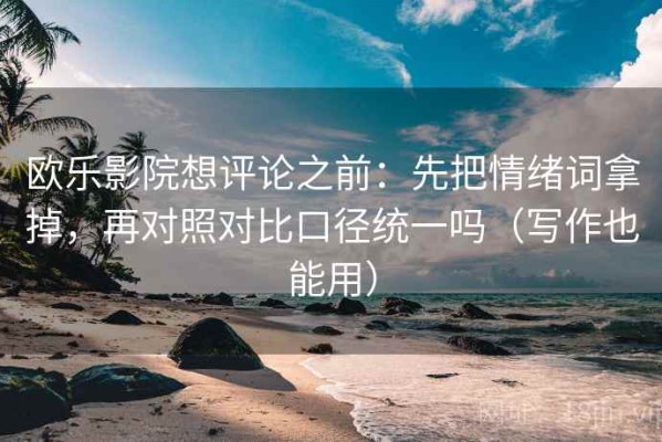 欧乐影院想评论之前：先把情绪词拿掉，再对照对比口径统一吗（写作也能用）