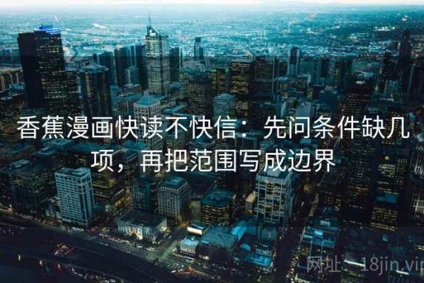 香蕉漫画快读不快信：先问条件缺几项，再把范围写成边界