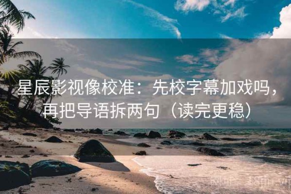 星辰影视像校准：先校字幕加戏吗，再把导语拆两句（读完更稳）