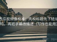 西瓜视频像校准：先校标题先下结论吗，再把字幕改描述（写作也能用）
