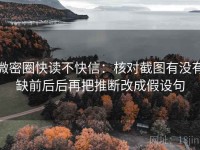 微密圈快读不快信：核对截图有没有缺前后后再把推断改成假设句