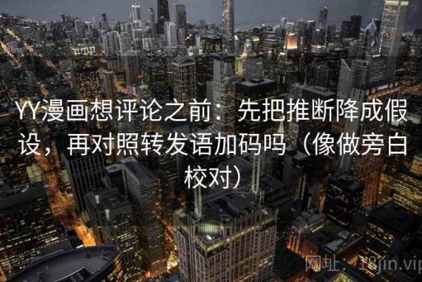 YY漫画想评论之前：先把推断降成假设，再对照转发语加码吗（像做旁白校对）