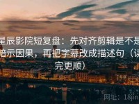 星辰影院短复盘：先对齐剪辑是不是暗示因果，再把字幕改成描述句（读完更顺）