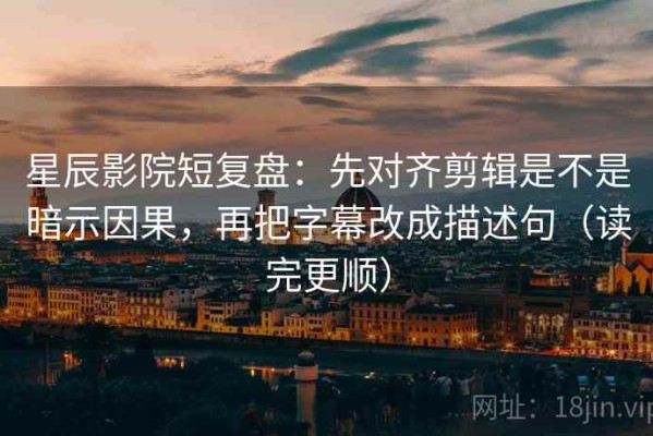 星辰影院短复盘：先对齐剪辑是不是暗示因果，再把字幕改成描述句（读完更顺）