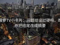 菠萝TV小卡片：问题结论过硬吗，动作把结尾改成摘要