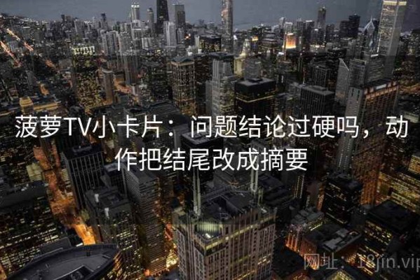 菠萝TV小卡片：问题结论过硬吗，动作把结尾改成摘要