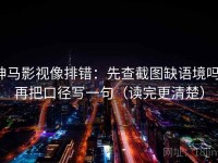 神马影视像排错：先查截图缺语境吗，再把口径写一句（读完更清楚）