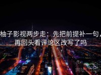 柚子影视两步走：先把前提补一句，再回头看评论区改写了吗