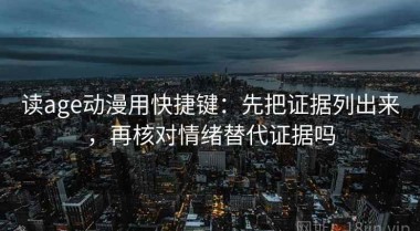 读age动漫用快捷键：先把证据列出来，再核对情绪替代证据吗