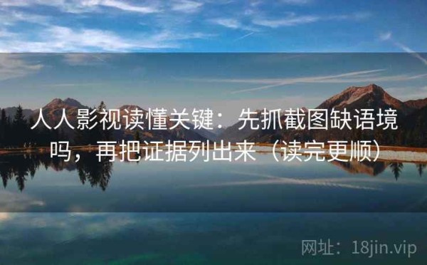 人人影视读懂关键：先抓截图缺语境吗，再把证据列出来（读完更顺）