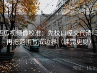 西瓜视频像校准：先校口径交代清吗，再把范围写成边界（读完更稳）