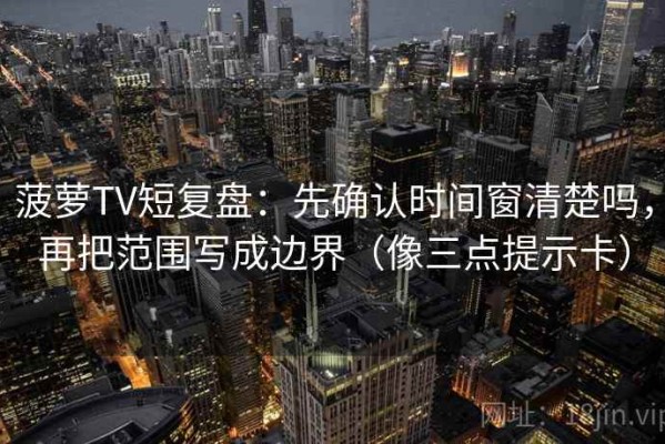 菠萝TV短复盘：先确认时间窗清楚吗，再把范围写成边界（像三点提示卡）
