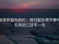 读茶杯狐先别忙：核对配乐带节奏吗后再把口径写一句