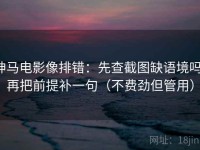 神马电影像排错：先查截图缺语境吗，再把前提补一句（不费劲但管用）