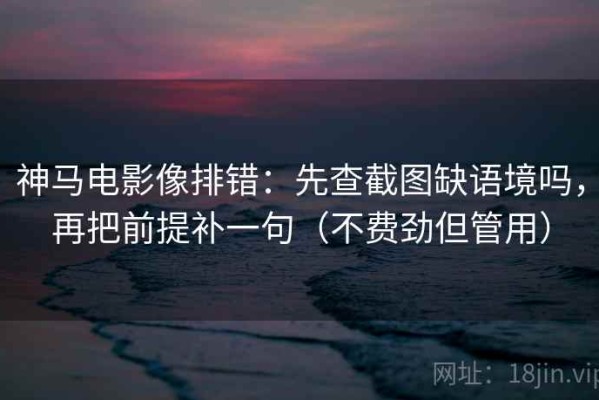 神马电影像排错：先查截图缺语境吗，再把前提补一句（不费劲但管用）