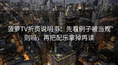 菠萝TV折页说明书：先看例子被当规则吗，再把配乐拿掉再读