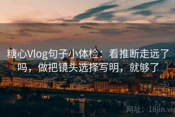 糖心Vlog句子小体检：看推断走远了吗，做把镜头选择写明，就够了